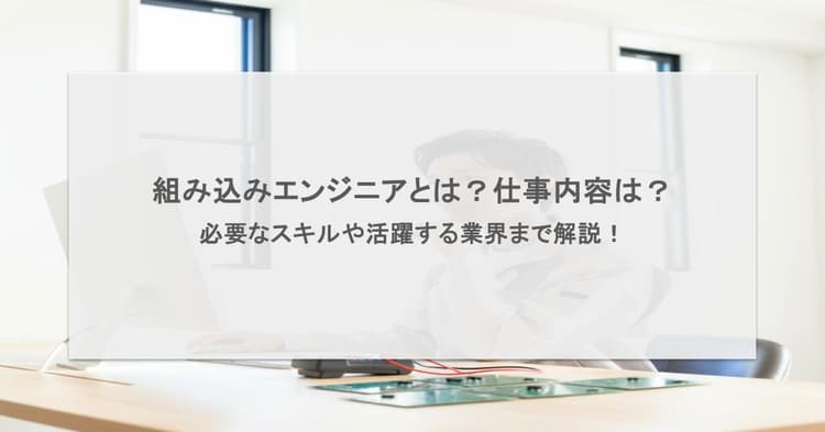 組み込みエンジニアとは?仕事内容は?必要なスキルや活躍する業界まで解説!