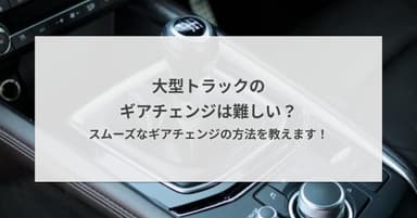 大型トラックのギアチェンジは難しい?スムーズなギアチェンジの方法を教えます!