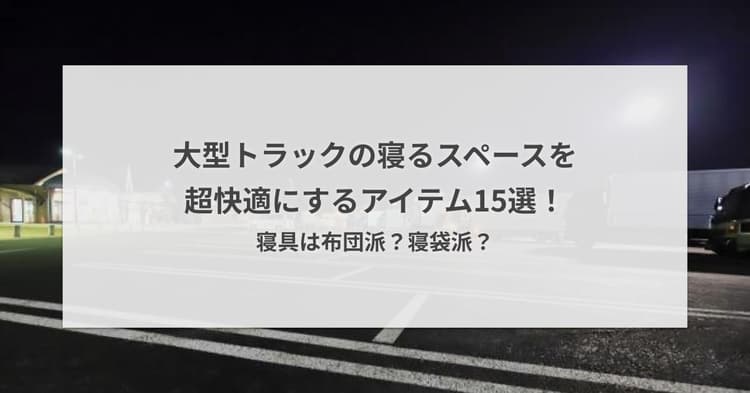 大型トラックの寝るスペースを超快適にするアイテム15選!寝具は布団派?寝袋派?