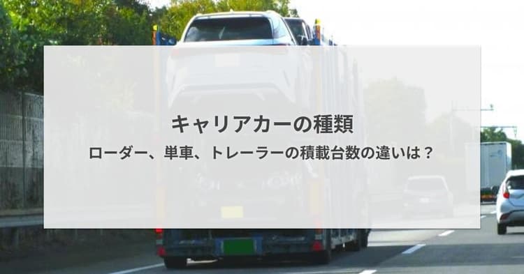キャリアカーの種類・ローダー、単車、トレーラーの積載台数の違いは?