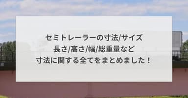 セミトレーラーの寸法/サイズ - 長さ/高さ/幅/総重量など寸法に関する全てをまとめました!