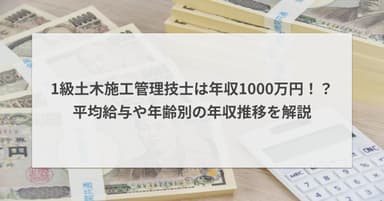 1級土木施工管理技士は年収1000万円!?平均給与や年齢別の年収推移を解説