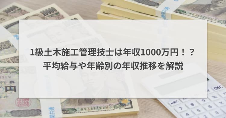 1級土木施工管理技士は年収1000万円!?平均給与や年齢別の年収推移を解説