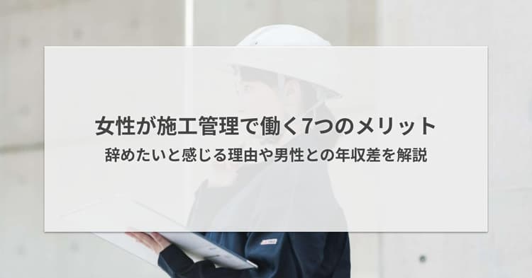 女性が施工管理で働く7つのメリット|辞めたいと感じる理由や男性との年収差を解説