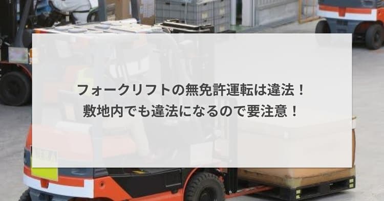 フォークリフトの無免許運転は違法!敷地内でも違法になるので要注意!