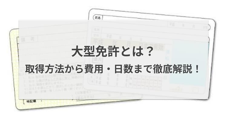 大型免許とは?2つの取得方法と費用・日数まで徹底解説!
