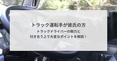 トラック運転手が彼氏の方|トラックドライバーの魅力と付き合う上で大変なポイントを解説!