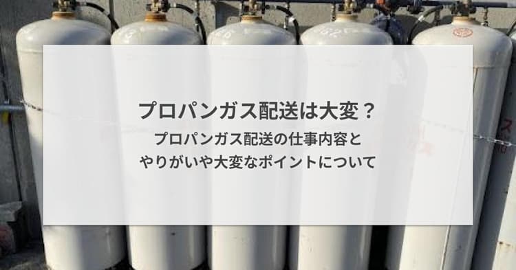 プロパンガス配送は大変?プロパンガス配送の仕事内容とやりがいや大変なポイントについて
