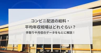 コンビニ配送の給料・平均年収相場はどれぐらい?手取りや月収のデータをもとに解説!