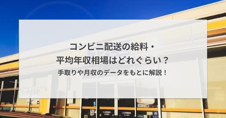 コンビニ配送の給料・平均年収相場はどれぐらい?手取りや月収のデータをもとに解説!