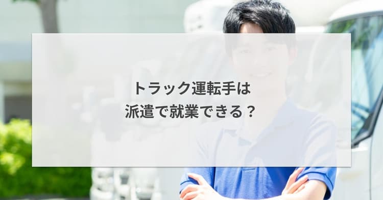 トラック運転手は派遣で就業できる?