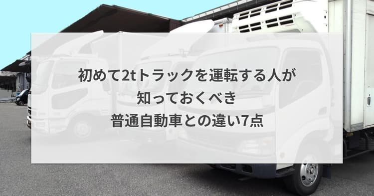初めて2tトラックを運転する人が知っておくべき普通自動車との違い7点