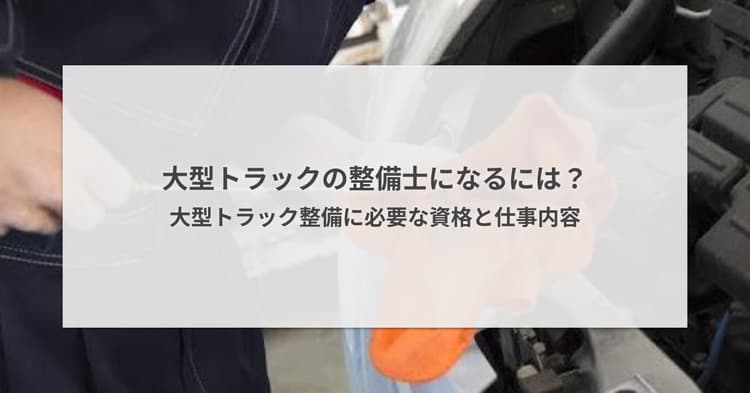 大型トラックの整備士になるには?大型トラック整備に必要な資格と仕事内容