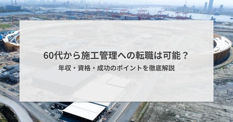 60代から施工管理への転職は可能?年収・資格・成功のポイントを徹底解説