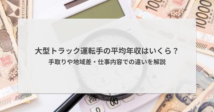 大型トラック運転手の平均年収はいくら?手取りや地域差・仕事内容での違いを解説