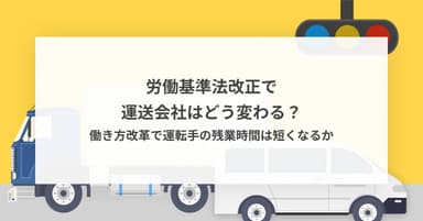 労働基準法改正で運送会社はどう変わる? 働き方改革で運転手の残業時間は短くなるか