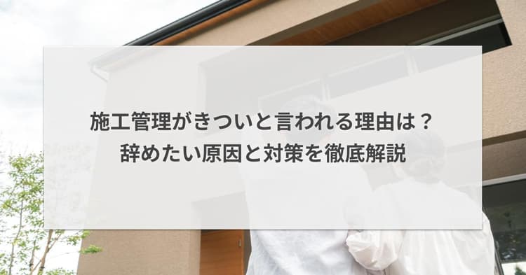 施工管理がきついと言われる理由は?辞めたい原因と対策を徹底解説
