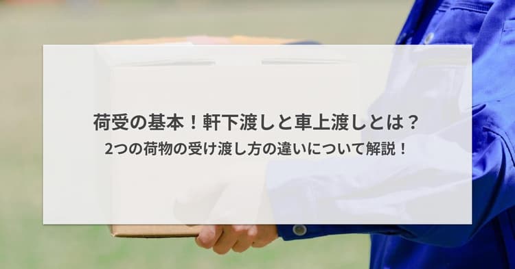 荷受の基本!軒下渡しと車上渡しとは?2つの荷物の受け渡し方の違いについて解説!