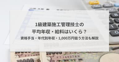 1級建築施工管理技士の平均年収・給料はいくら?資格手当・年代別年収・1,000万円狙う方法も解説