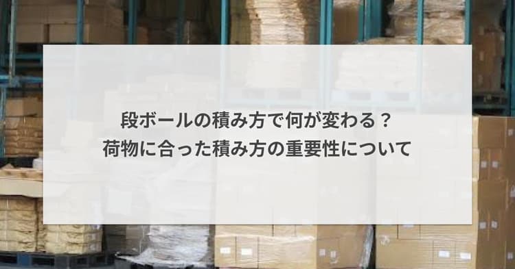 段ボールの積み方で何が変わる?荷物に合った積み方の重要性について
