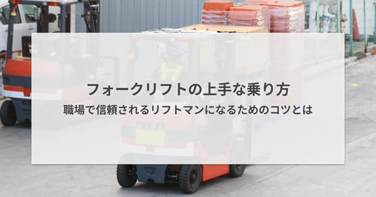 フォークリフトの上手な乗り方・職場で信頼されるリフトマンになるためのコツとは