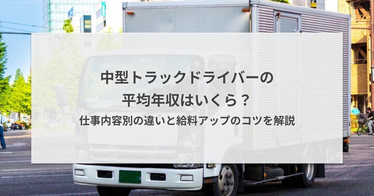 中型トラックドライバーの平均年収はいくら?仕事内容別の違いと給料アップのコツを解説