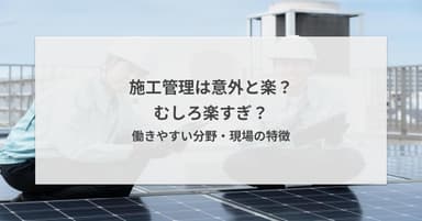 施工管理は意外と楽?むしろ楽すぎ?働きやすい分野・現場の特徴
