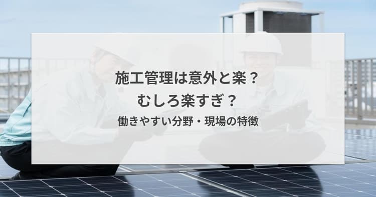 施工管理は意外と楽?むしろ楽すぎ?働きやすい分野・現場の特徴