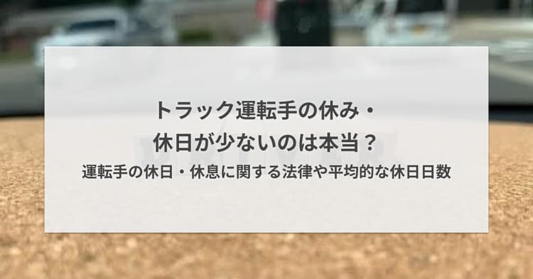 トラック運転手の休み・休日が少ないのは本当?運転手の休日・休息に関する法律や平均的な休日日数