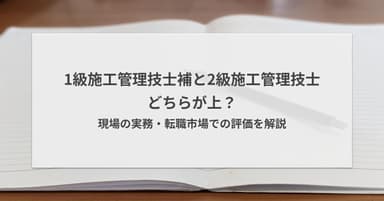 1級施工管理技士補と2級施工管理技士どちらが上?現場・転職での評価