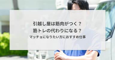 引越し屋は筋肉がつく?筋トレの代わりになる?マッチョになりたい方におすすめ仕事