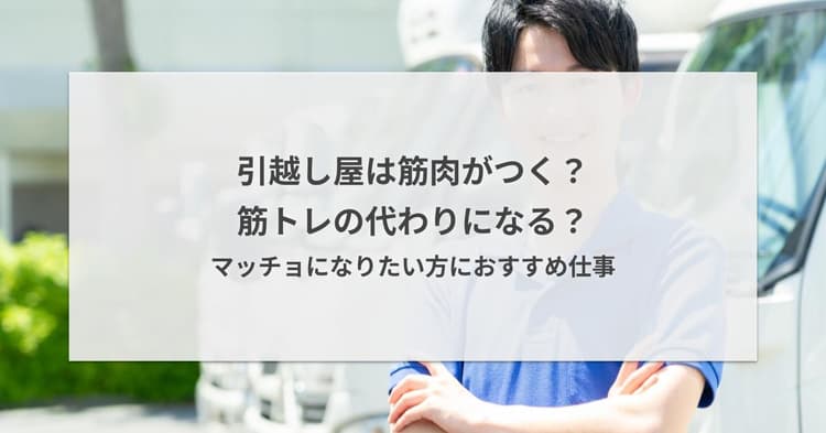 引越し屋は筋肉がつく?筋トレの代わりになる?マッチョになりたい方におすすめ仕事