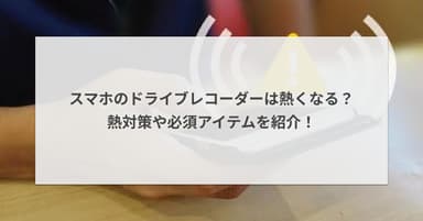 スマホのドライブレコーダーは熱くなる?熱対策や必須アイテムを紹介!
