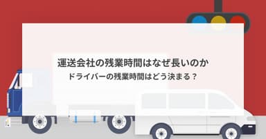 運送会社の残業時間はなぜ長いのか・ドライバーの残業時間はどう決まる?