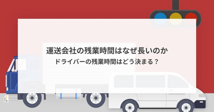 運送会社の残業時間はなぜ長いのか・ドライバーの残業時間はどう決まる?