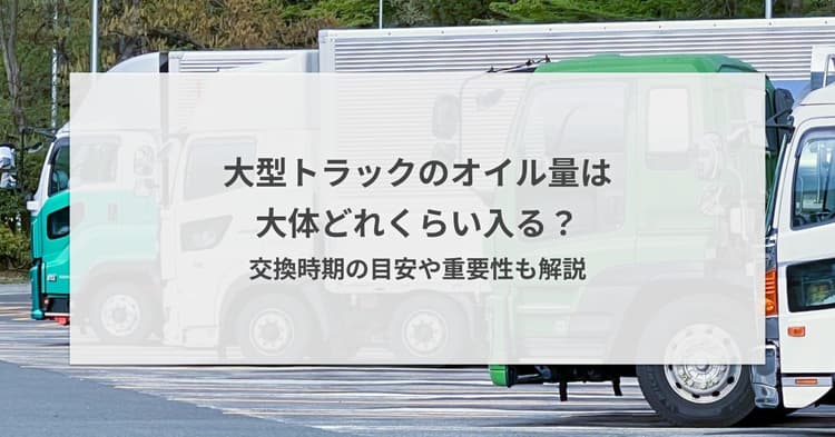 大型トラックのオイル量は大体どれくらい入る?交換時期の目安や重要性も解説