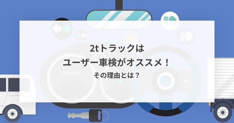 2tトラックはユーザー車検がオススメ!その理由とは?