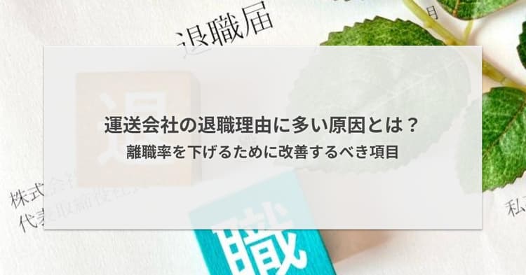 運送会社の退職理由に多い原因とは?離職率を下げるために改善するべき項目