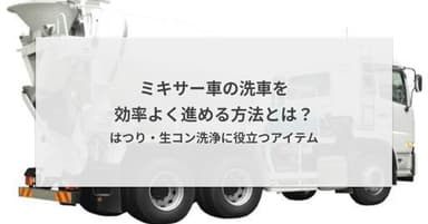 ミキサー車の洗車を効率よく進める方法とは?はつり・生コン洗浄に役立つアイテム