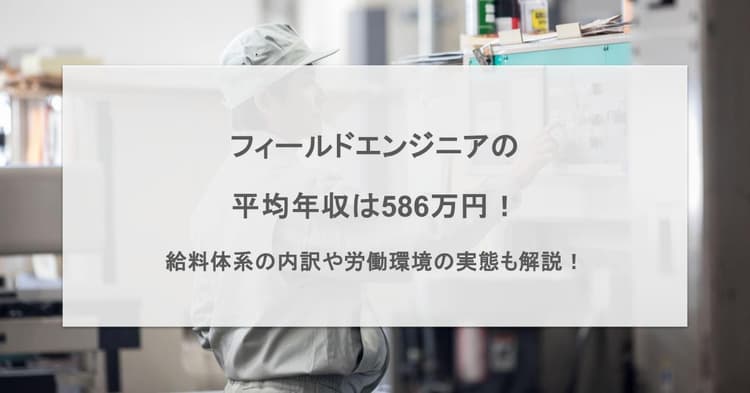 フィールドエンジニアの平均年収は586万円!給料体系の内訳や労働環境の実態も解説!