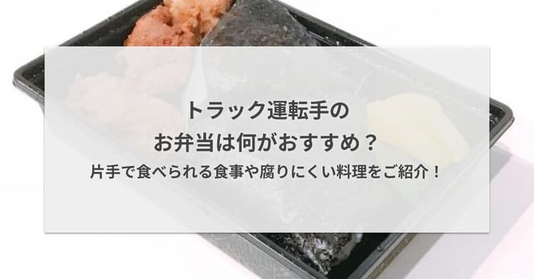 トラック運転手のお弁当は何がおすすめ?片手で食べられる食事や腐りにくい料理をご紹介!