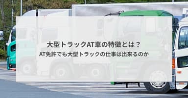 大型トラックAT車の特徴とは?AT免許でも大型トラックの仕事は出来るのか