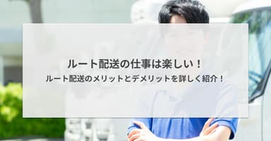 ルート配送の仕事は楽しい!ルート配送のメリットとデメリットを詳しく紹介!
