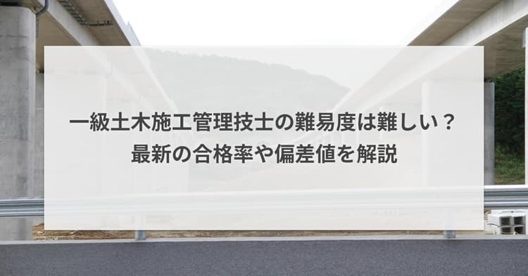 一級土木施工管理技士の難易度は難しい?最新の合格率や偏差値を解説