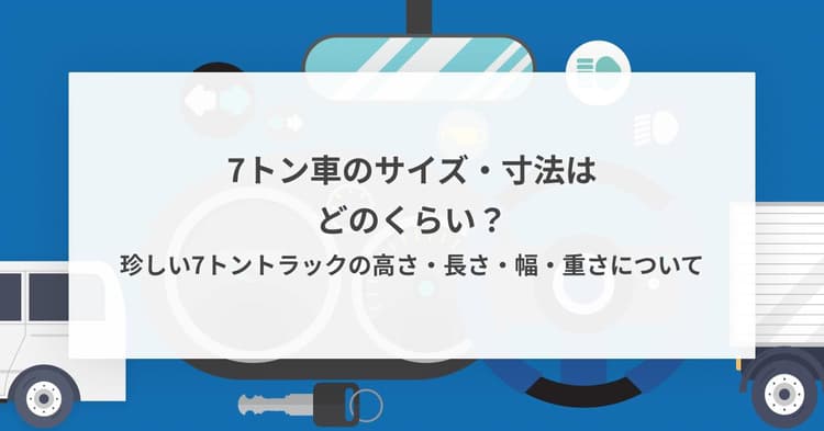 7トン車のサイズ・寸法はどのくらい?珍しい7トントラックの高さ・長さ・幅・重さについて