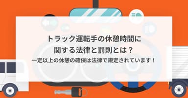 トラック運転手の休憩時間に関する法律と罰則とは?一定以上の休憩の確保は法律で規定されています!