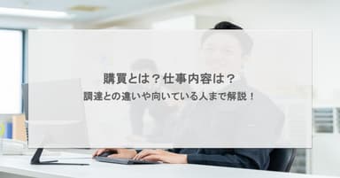 購買とは?仕事内容は?調達との違いや向いている人まで解説!
