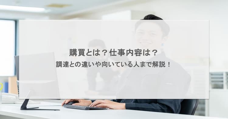 購買とは?仕事内容は?調達との違いや向いている人まで解説!