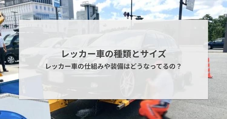 レッカー車の種類とサイズ・レッカー車の仕組みや装備はどうなってるの?