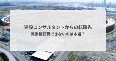 建設コンサルタントからの転職先|異業種転職できないのは本当?